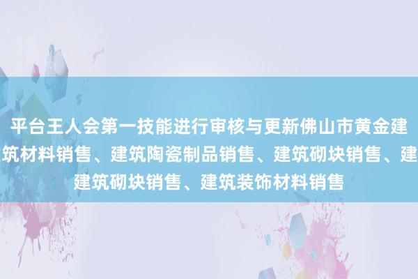 平台王人会第一技能进行审核与更新佛山市黄金建材有限公司、建筑材料销售、建筑陶瓷制品销售、建筑砌块销售、建筑装饰材料销售